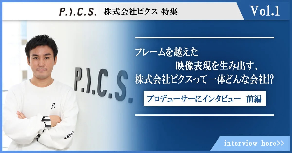 フレームを越えた映像表現を生み出す、株式会社ピクスって一体どんな会社！？ ～01：仕事の器を広げ続けるプロデューサーにインタビュー！前編 ～