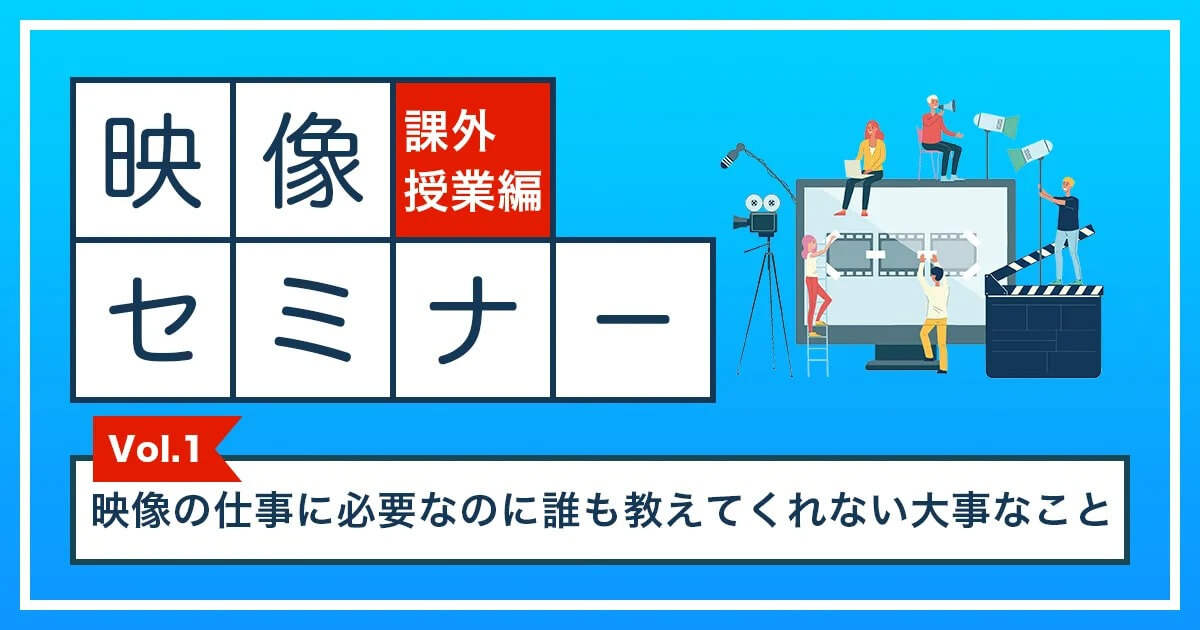 映像セミナー 課外授業編Vol.1　映像の仕事に必要なのに誰も教えてくれない大事なこと